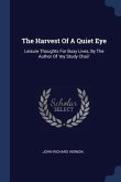 The Harvest Of A Quiet Eye: Leisure Thoughts For Busy Lives, By The Author Of 'my Study Chair'