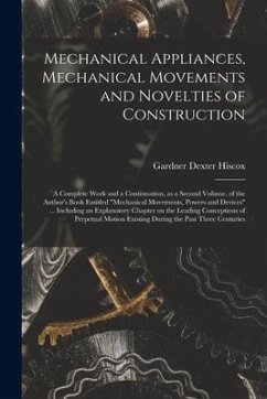 Mechanical Appliances, Mechanical Movements and Novelties of Construction; a Complete Work and a Continuation, as a Second Volume, of the Author's Boo