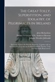 The Great Folly, Superstition, and Idolatry, of Pilgrimages in Ireland; Especially of That to St. Patrick's Purgatory. Together With an Account of the