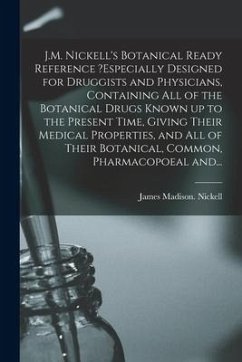 J.M. Nickell's Botanical Ready Reference ?especially Designed for Druggists and Physicians, Containing All of the Botanical Drugs Known up to the Pres - Nickell, James Madison