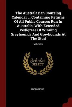 The Australasian Coursing Calendar ... Containing Returns Of All Public Courses Run In Australia, With Extended Pedigrees Of Winning Greyhounds And Gr - Anonymous