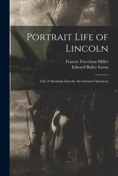 Portrait Life of Lincoln: Life of Abraham Lincoln, the Greatest American - Miller, Francis Trevelyan; Eaton, Edward Bailey