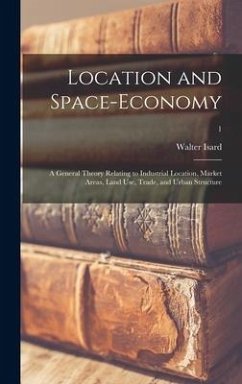 Location and Space-economy; a General Theory Relating to Industrial Location, Market Areas, Land Use, Trade, and Urban Structure; 1 - Isard, Walter