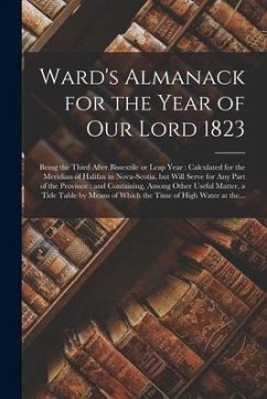 Ward's Almanack for the Year of Our Lord 1823 [microform]: Being the Third After Bissextile or Leap Year: Calculated for the Meridian of Halifax in No - Anonymous