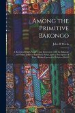 Among the Primitive Bakongo: a Record of Thirty Years' Close Intercourse With the Bakongo and Other Tribes of Equatorial Africa, With a Description