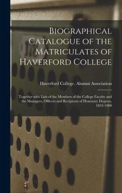 Biographical Catalogue of the Matriculates of Haverford College: Together With Lists of the Members of the College Faculty and the Managers, Officers