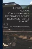 Report of the Railway Commissioners of the Province of New Brunswick, for the Year 1862 [microform]
