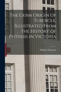 The Germ Origin of Tubercle, Illustrated From the History of Phthisis in Victoria - Thomson, William