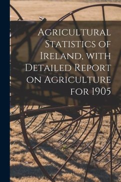 Agricultural Statistics of Ireland, With Detailed Report on Agriculture for 1905 - Anonymous