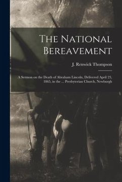 The National Bereavement: A Sermon on the Death of Abraham Lincoln, Delivered April 23, 1865, in the ... Presbyterian Church, Newburgh