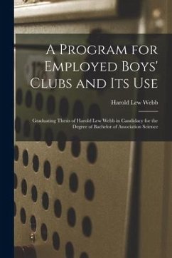 A Program for Employed Boys' Clubs and Its Use: Graduating Thesis of Harold Lew Webb in Candidacy for the Degree of Bachelor of Association Science - Webb, Harold Lew