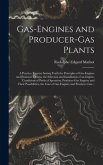 Gas-engines and Producer-gas Plants; a Practice Treatise Setting Forth the Principles of Gas-engines and Producer Design, the Selection and Installation of an Engine, Conditions of Perfect Operation, Producer-gas Engines and Their Possibilities, The...