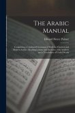The Arabic Manual: Comprising a Condensed Grammar of Both the Classical and Modern Arabic; Reading Lessons and Exercises, With Analyses a