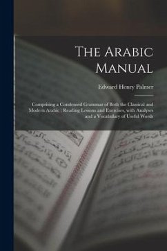 The Arabic Manual: Comprising a Condensed Grammar of Both the Classical and Modern Arabic; Reading Lessons and Exercises, With Analyses a - Palmer, Edward Henry