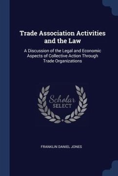 Trade Association Activities and the Law: A Discussion of the Legal and Economic Aspects of Collective Action Through Trade Organizations - Jones, Franklin Daniel