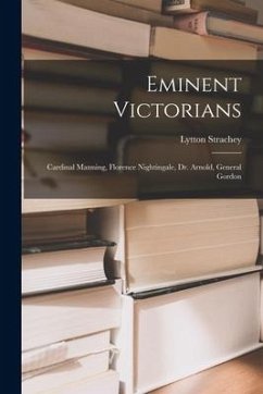 Eminent Victorians: Cardinal Manning, Florence Nightingale, Dr. Arnold, General Gordon - Strachey, Lytton