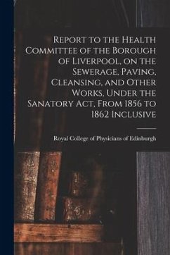 Report to the Health Committee of the Borough of Liverpool, on the Sewerage, Paving, Cleansing, and Other Works, Under the Sanatory Act, From 1856 to