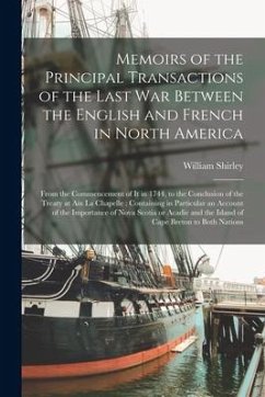 Memoirs of the Principal Transactions of the Last War Between the English and French in North America: From the Commencement of It in 1744, to the Con - Shirley, William
