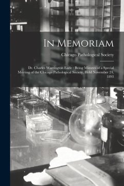 In Memoriam: Dr. Charles Warrington Earle: Being Minutes of a Special Meeting of the Chicago Pathological Society, Held November 24
