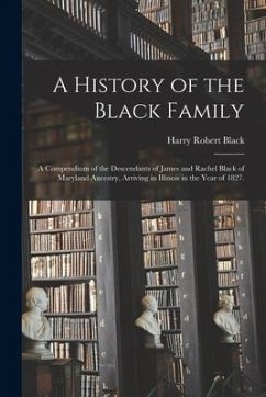 A History of the Black Family; a Compendium of the Descendants of James and Rachel Black of Maryland Ancestry, Arriving in Illinois in the Year of 182 - Black, Harry Robert