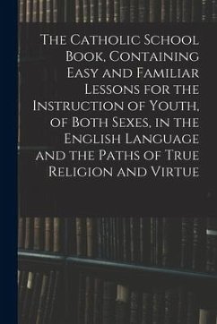 The Catholic School Book, Containing Easy and Familiar Lessons for the Instruction of Youth, of Both Sexes, in the English Language and the Paths of T - Anonymous