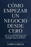 Cómo Empezar Un Negocio Desde Cero: Mis 12 Secretos Para Emprender Tu Propio Negocio Sin Dinero