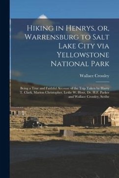 Hiking in Henrys, or, Warrensburg to Salt Lake City via Yellowstone National Park: Being a True and Faithful Account of the Trip Taken by Harry T. Cla - Crossley, Wallace