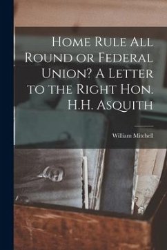 Home Rule All Round or Federal Union? A Letter to the Right Hon. H.H. Asquith - Mitchell, William