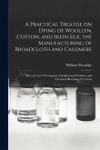 A Practical Treatise on Dying of Woollen, Cotton, and Skein Silk, the Manufacturing of Broadcloth and Cassimere: Also a Correct Description of Sulphur