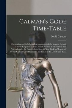 Calman's Code Time-table: Containing an Alphabetical Arrangement of the Various Periods of Time Required by the Laws of Practice in All Actions - Calman, David