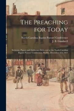 The Preaching for Today: Sermons, Papers and Addresses Delivered at the North Carolina Baptist Pastors' Conference, Shelby, December 8,9, 1913