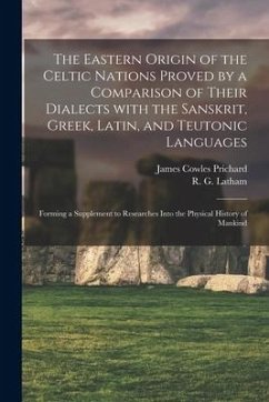 The Eastern Origin of the Celtic Nations Proved by a Comparison of Their Dialects With the Sanskrit, Greek, Latin, and Teutonic Languages: Forming a S - Prichard, James Cowles