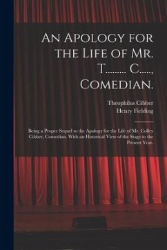 An Apology for the Life of Mr. T......... C....., Comedian.: Being a Proper Sequel to the Apology for the Life of Mr. Colley Cibber, Comedian. With an - Cibber, Theophilus; Fielding, Henry