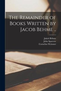 The Remainder of Books Written by Jacob Behme .. - Böhme, Jakob; Weissner, Cornelius