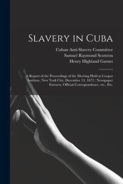 Slavery in Cuba: a Report of the Proceedings of the Meeting Held at Cooper Institute, New York City, December 13, 1872: Newspaper Extra - Scottron, Samuel Raymond; Garnet, Henry Highland