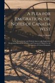 A Plea for Emigration, or, Notes of Canada West [microform]: in Its Moral, Social, and Political Aspect; With Suggestions Respecting Mexico, West Indi