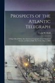 Prospects of the Atlantic Telegraph [microform]: a Paper Read Before the American Geographical and Statistical Society, at Clinton Hall, New York, May