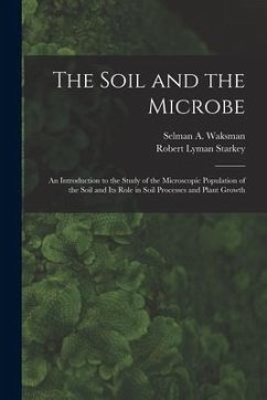 The Soil and the Microbe: an Introduction to the Study of the Microscopic Population of the Soil and Its Role in Soil Processes and Plant Growth - Starkey, Robert Lyman