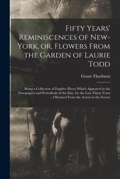 Fifty Years' Reminiscences of New-York, or, Flowers From the Garden of Laurie Todd [microform]: Being a Collection of Fugitive Pieces Which Appeared i - Thorburn, Grant