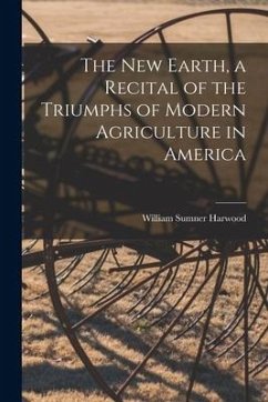 The New Earth, a Recital of the Triumphs of Modern Agriculture in America - Harwood, William Sumner