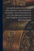 An Appendix to Letters Regarding the Shipping Interest, With Reference to the Importation of Fir-timber and Deals in British Ships [microform]