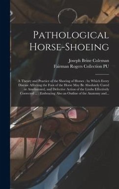 Pathological Horse-shoeing: a Theory and Practice of the Shoeing of Horses: by Which Every Disease Affecting the Foot of the Horse May Be Absolute - Coleman, Joseph Brine