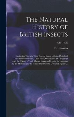 The Natural History of British Insects: Explaining Them in Their Several States, With the Periods of Their Transformations, Their Food, Oeconomy, &c.