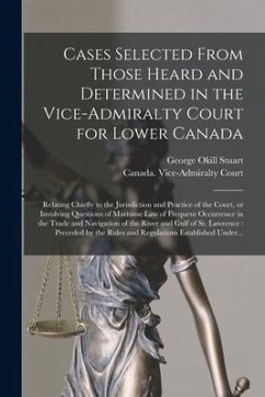 Cases Selected From Those Heard and Determined in the Vice-Admiralty Court for Lower Canada [microform]: Relating Chiefly to the Jurisdiction and Prac - Stuart, George Okill