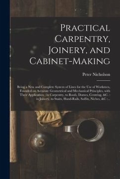 Practical Carpentry, Joinery, and Cabinet-making: Being a New and Complete System of Lines for the Use of Workmen, Founded on Accurate Geometrical and - Nicholson, Peter