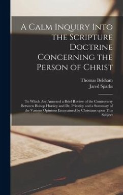 A Calm Inquiry Into the Scripture Doctrine Concerning the Person of Christ: to Which Are Annexed a Brief Review of the Controversy Between Bishop Hors - Belsham, Thomas