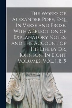 The Works of Alexander Pope, Esq. In Verse and Prose. With a Selection of Explanatory Notes, and the Account of His Life by Dr. Johnson. In Eight Volu - Anonymous