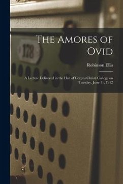 The Amores of Ovid: a Lecture Delivered in the Hall of Corpus Christi College on Tuesday, June 11, 1912 - Ellis, Robinson