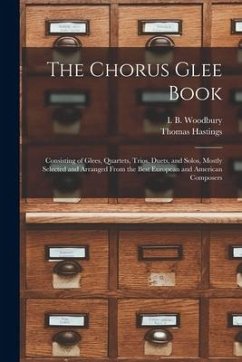 The Chorus Glee Book: Consisting of Glees, Quartets, Trios, Duets, and Solos, Mostly Selected and Arranged From the Best European and Americ - Hastings, Thomas