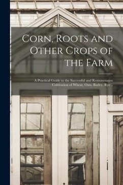 Corn, Roots and Other Crops of the Farm: a Practical Guide to the Successful and Remunerative Cultivation of Wheat, Oats, Barley, Rye .. - Anonymous